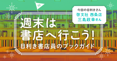 週末は書店へ行こう！ 目利き書店員のブックガイド　今回の目利きさん 啓文社 西条店 三島政幸さん