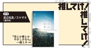 「推してけ！ 推してけ！」第50回 ◆『恋とか愛とかやさしさなら』（一穂ミチ・著）