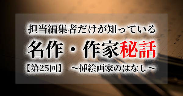 連載[担当編集者だけが知っている名作・作家秘話]　第25話　挿絵画家のはなし