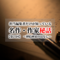 連載[担当編集者だけが知っている名作・作家秘話]　第25話　挿絵画家のはなし