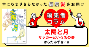 ◎編集者コラム◎ 『太陽と月　サッカーという名の夢』はらだみずき