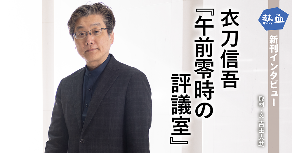 衣刀信吾『午前零時の評議室』◆熱血新刊インタビュー◆