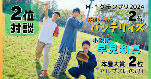 賞をとるのは「ゴールじゃない」　バッテリィズ×『アルプス席の母』早見和真 前代未聞の《２位対談》バナー