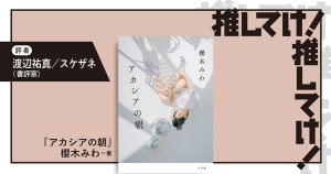「推してけ！ 推してけ！」第55回 ◆『アカシアの朝』（櫻木みわ・著）