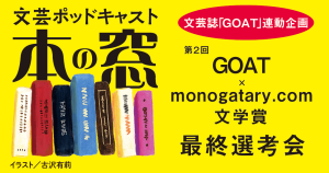 第２回GOAT × monogatary.com 文学賞 最終選考会「文芸誌『GOAT』連動企画」◆ポッドキャスト【本の窓】