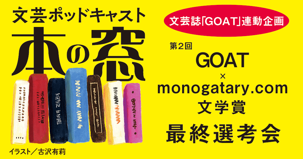 第２回GOAT × monogatary.com 文学賞 最終選考会「文芸誌『GOAT』連動企画」◆ポッドキャスト【本の窓】