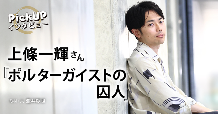 上條一輝さん『ポルターガイストの囚人』＊PickUPインタビュー＊