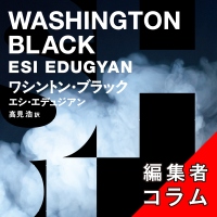 ◎編集者コラム◎ 『ワシントン・ブラック』エシ・エデュジアン　訳／高見浩