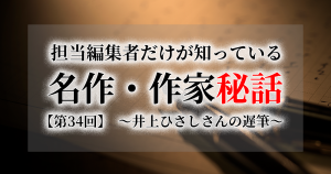 連載[担当編集者だけが知っている名作・作家秘話]　第34話　井上ひさしさんの遅筆