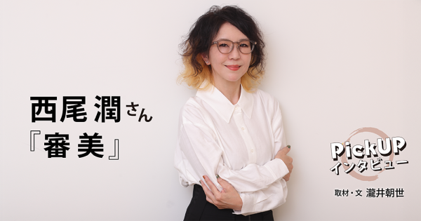 西尾 潤さん『審美』＊PickUPインタビュー＊