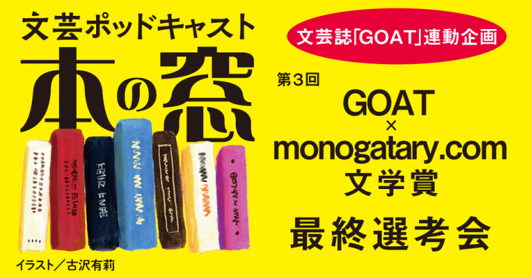 第3回GOAT × monogatary.com 文学賞 最終選考会「文芸誌『GOAT』連動企画」◆ポッドキャスト【本の窓】