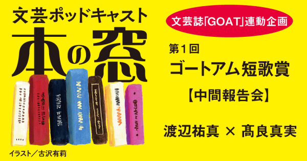第１回ゴートアム短歌賞中間報告回　渡辺祐真×髙良真実「文芸誌『GOAT』連動企画」◆ポッドキャスト【本の窓】