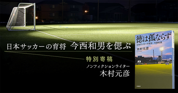 【特別寄稿】木村元彦「日本サッカーの育将 今西和男を偲ぶ」