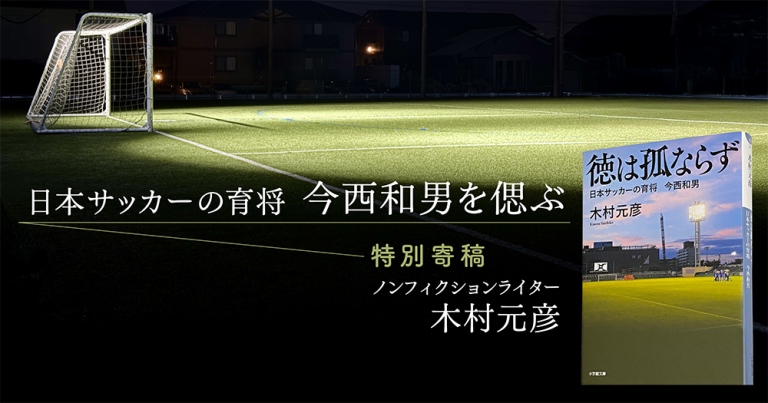 【特別寄稿】木村元彦「日本サッカーの育将 今西和男を偲ぶ」