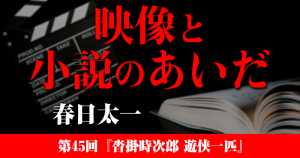 映像と小説のあいだ　第45回