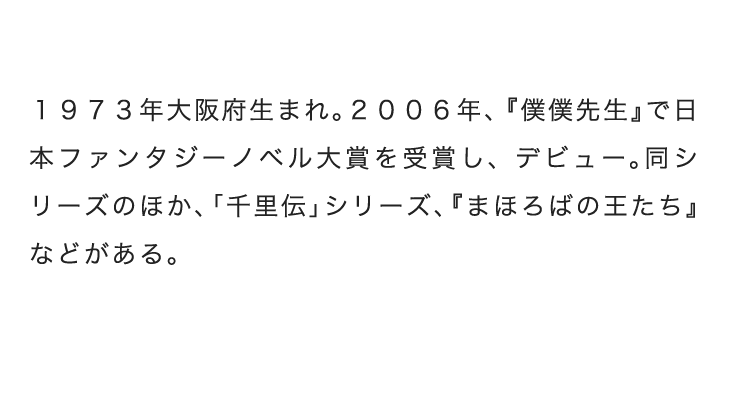 仁木英之（にき・ひでゆき）１９７３年大阪府生まれ。２００６年、『僕僕先生』で日本ファンタジーノベル大賞を受賞し、デビュー。同シリーズのほか、「千里伝」シリーズ、『まほろばの王たち』などがある。